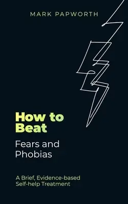 Cum să învingi fricile și fobiile: A Brief, Evidence-Based Self-Help Treatment - How to Beat Fears and Phobias: A Brief, Evidence-Based Self-Help Treatment