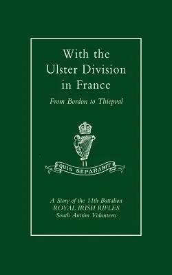 Cu Divizia Ulster în Franța: O poveste a Batalionului 11 Royal Irish Rifles (Voluntari din Antrim de Sud), de la Bordon la Thiepval - With the Ulster Division in France: A Story of the 11th Battalion Royal Irish Rifles (South Antrim Volunteers), from Bordon to Thiepval