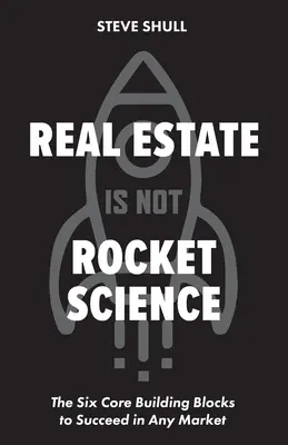 Real Estate Is Not Rocket Science: Cele șase elemente de bază pentru a reuși pe orice piață - Real Estate Is Not Rocket Science: The Six Core Building Blocks to Succeed in Any Market