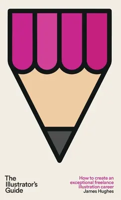 The Illustrator's Guide: Cum să vă creați o carieră excepțională de ilustrator independent - The Illustrator's Guide: How to create an exceptional freelance illustration career