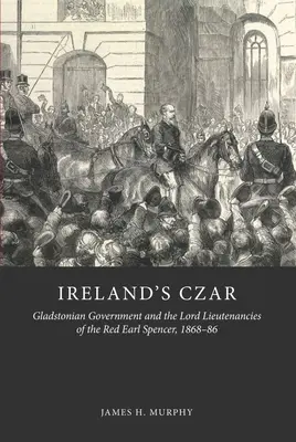 Țarul Irlandei: Guvernul Gladstonian și Lordul Locotenențe al contelui roșu Spencer, 1868-86 - Ireland's Czar: Gladstonian Government and the Lord Lieutenancies of the Red Earl Spencer, 1868-86