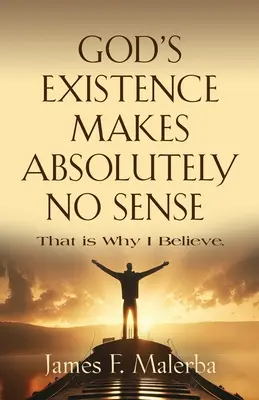 Existența lui Dumnezeu nu are absolut niciun sens: Acesta este motivul pentru care eu cred - God's Existence Makes Absolutely No Sense: That is Why I Believe