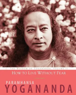 Cum să trăiești fără frică: Înțelepciunea lui Yogananda, volumul 11 - How to Live Without Fear: The Wisdom of Yogananda, Volume 11