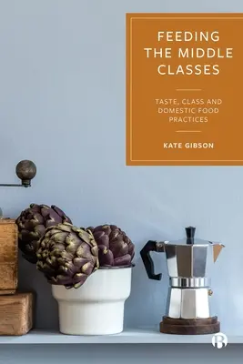 Hrănirea clasei de mijloc: Gust, clasă și practici alimentare domestice - Feeding the Middle Classes: Taste, Class and Domestic Food Practices