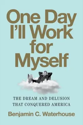 Într-o zi voi lucra pentru mine însumi: Visul și iluzia care au cucerit America - One Day I'll Work for Myself: The Dream and Delusion That Conquered America