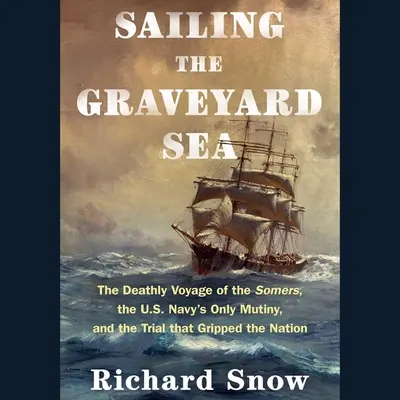 Navigând pe Marea Cimitirului: Călătoria mortală a navei Somers, singura revoltă din marina americană și procesul care a cuprins națiunea - Sailing the Graveyard Sea: The Deathly Voyage of the Somers, the Us Navy's Only Mutiny, and the Trial That Gripped the Nation