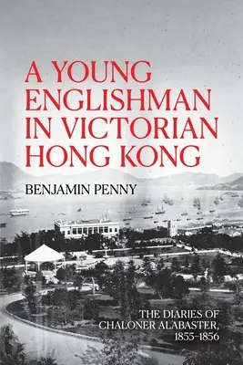 Un tânăr englez în Hong Kong-ul victorian: Jurnalele lui Chaloner Alabaster, 1855-1856 - A Young Englishman in Victorian Hong Kong: The Diaries of Chaloner Alabaster, 1855-1856