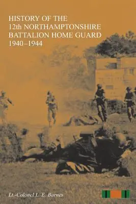 ISTORIA BATALIONULUI 12 NORTHAMPTONSHIRE HOME GUARD 1940-1944 - HISTORY OF THE 12th NORTHAMPTONSHIRE BATTALION HOME GUARD 1940-1944
