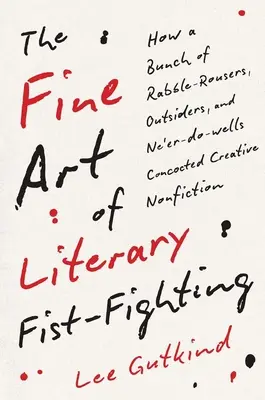Arta fină a luptei literare cu pumnii: How a Bunch of Rabble-Rousers, Outsiders, and Ne'er-Do-Wells Concocted Creative Nonfiction - The Fine Art of Literary Fist-Fighting: How a Bunch of Rabble-Rousers, Outsiders, and Ne'er-Do-Wells Concocted Creative Nonfiction