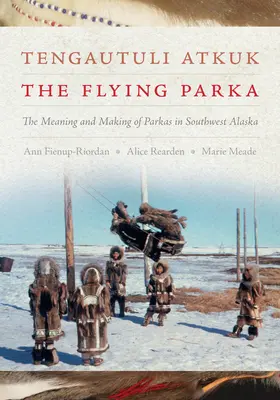 Tengautuli Atkuk / The Flying Parka: Semnificația și realizarea parka în sud-vestul Alaskăi - Tengautuli Atkuk / The Flying Parka: The Meaning and Making of Parkas in Southwest Alaska