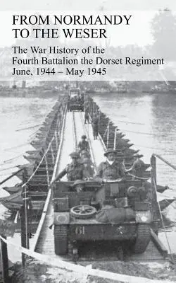 FROM NORMANDY TO THE WESER Istoria de război a Batalionului al patrulea din Regimentul Dorset iunie 1944 - mai 1945 - FROM NORMANDY TO THE WESER The War History of the Fourth Battalion the Dorset Regiment June, 1944 - May 1945