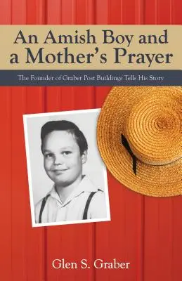 Amish Boy and a Mother's Prayer (Un băiat Amish și rugăciunea unei mame): Fondatorul Graber Post Buildings își spune povestea - Amish Boy and a Mother's Prayer: The Founder of Graber Post Buildings Tells His Story