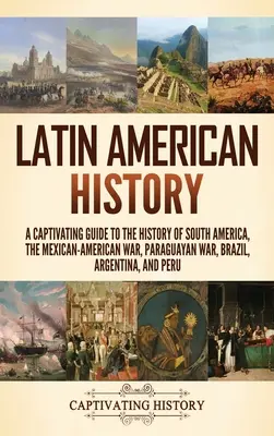 Istoria Americii Latine: Un ghid captivant pentru istoria Americii de Sud, războiul mexicano-american, războiul paraguayan, Brazilia, Argentina și - Latin American History: A Captivating Guide to the History of South America, the Mexican-American War, Paraguayan War, Brazil, Argentina, and