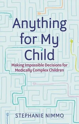 Orice pentru copilul meu: Luarea de decizii imposibile pentru copiii cu probleme medicale complexe - Anything for My Child: Making Impossible Decisions for Medically Complex Children