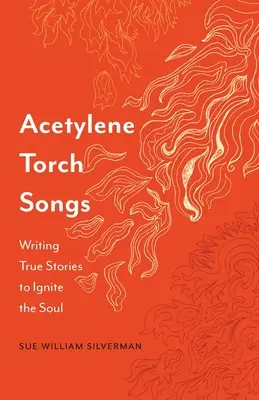 Acetylene Torch Songs: Scrierea de povești adevărate pentru a aprinde sufletul - Acetylene Torch Songs: Writing True Stories to Ignite the Soul