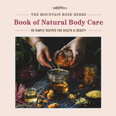 The Mountain Rose Herbs Book of Natural Body Care: 68 de rețete simple pentru sănătate și frumusețe - The Mountain Rose Herbs Book of Natural Body Care: 68 Simple Recipes for Health and Beauty