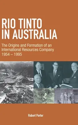 Rio Tinto în Australia: The Origins and Formation of an International Resources Company 1954-1995 - Rio Tinto in Australia: The Origins and Formation of an International Resources Company 1954-1995