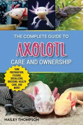 Ghidul complet pentru îngrijirea și deținerea Axolotl: Pregătirea bazinului, hrănirea, socializarea, reproducerea, îngrijirea sănătății și sfaturi de specialitate privind succesul Axolo - The Complete Guide to Axolotl Care and Ownership: Tank Preparation, Feeding, Socializing, Breeding, Health Care, and Expert Advice on Successful Axolo