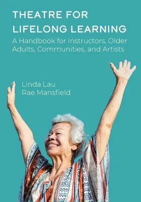 Teatru pentru învățarea pe tot parcursul vieții: Un manual pentru instructori, adulți în vârstă, comunități și artiști - Theatre for Lifelong Learning: A Handbook for Instructors, Older Adults, Communities, and Artists