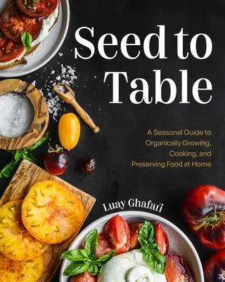 De la semințe la masă: Un ghid sezonier pentru cultivarea organică, gătitul și conservarea alimentelor la domiciliu (Grădină de bucătărie, grădinărit urban) - Seed to Table: A Seasonal Guide to Organically Growing, Cooking, and Preserving Food at Home (Kitchen Garden, Urban Gardening)