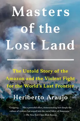Stăpânii ținutului pierdut: Povestea neștiută a Amazonului și a luptei violente pentru ultima frontieră a lumii (The Untold Story of the Amazon and the Violent Fight for the World's Last Frontier) - Masters of the Lost Land: The Untold Story of the Amazon and the Violent Fight for the World's Last Frontier