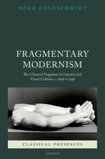 Modernismul fragmentar: Fragmentul clasic în culturile literare și vizuale, C.1896 - C.1936 - Fragmentary Modernism: The Classical Fragment in Literary and Visual Cultures, C.1896 - C.1936
