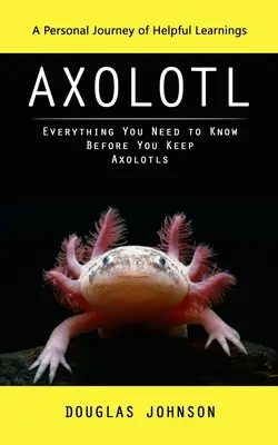 Axolotl: A Personal Journey of Helpful Learnings (Tot ce trebuie să știți înainte de a păstra Axolotl) - Axolotl: A Personal Journey of Helpful Learnings (Everything You Need to Know Before You Keep Axolotls)