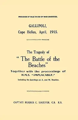 Gallipoli, Capul Helles, aprilie 1915 Tragedia bătăliei de pe plaje, împreună cu relatările H.M.S. Implacable, inclusiv debarcarea - Gallipoli, Cape Helles, April 1915the Tragedy of the Battle of the Beaches Together with the Proceedings of H.M.S. Implacable Including the Landin