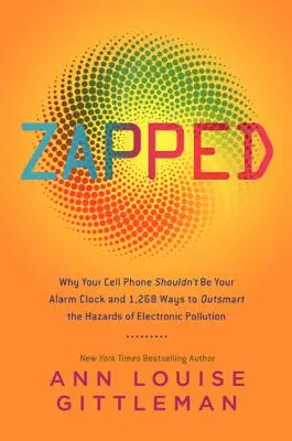 Zapped: De ce telefonul tău mobil nu ar trebui să fie ceasul tău deșteptător și 1.268 de moduri de a depăși pericolele poluării electronice - Zapped: Why Your Cell Phone Shouldn't Be Your Alarm Clock and 1,268 Ways to Outsmart the Hazards of Electronic Pollution