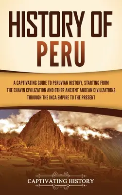 Istoria Peru: Un ghid captivant al istoriei peruane, pornind de la civilizația Chavn și alte civilizații andine antice - History of Peru: A Captivating Guide to Peruvian History, Starting from the Chavn Civilization and Other Ancient Andean Civilizations