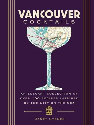 Cocteiluri din Vancouver: O colecție elegantă de peste 100 de rețete inspirate de orașul de pe mare - Vancouver Cocktails: An Elegant Collection of Over 100 Recipes Inspired by the City on the Sea