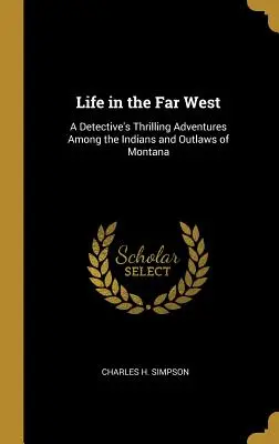 Viața în vestul îndepărtat: Aventurile palpitante ale unui detectiv printre indienii și haiducii din Montana (A Detective's Thrilling Adventures Among the Indians and Outlaws of Montana) - Life in the Far West: A Detective's Thrilling Adventures Among the Indians and Outlaws of Montana