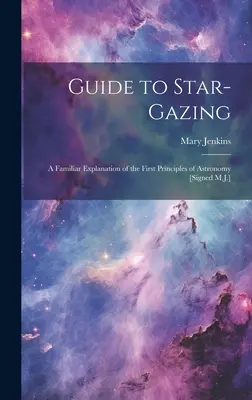 Ghid pentru vizionarea stelelor: O explicație familiară a primelor principii ale astronomiei [Semnat M.J.] - Guide to Star-Gazing: A Familiar Explanation of the First Principles of Astronomy [Signed M.J.]