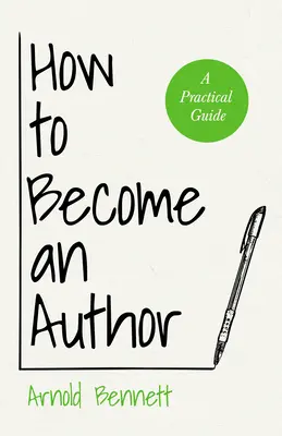 Cum să devii autor: Un ghid practic - Cu un eseu de Arnold Bennett de F. J. Harvey Darton - How to Become an Author: A Practical Guide - With an Essay from Arnold Bennett By F. J. Harvey Darton