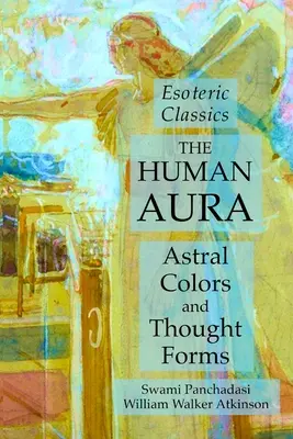 Aura umană: culori astrale și forme de gândire: Clasici ezoterici - The Human Aura: Astral Colors and Thought Forms: Esoteric Classics