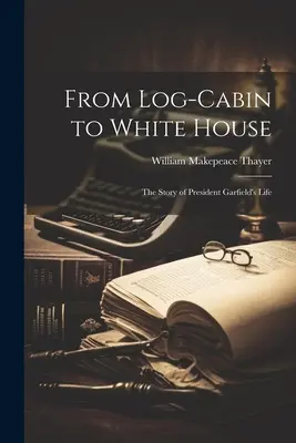 De la Log-cabin la Casa Albă; povestea vieții președintelui Garfield - From Log-cabin to White House; the Story of President Garfield's Life