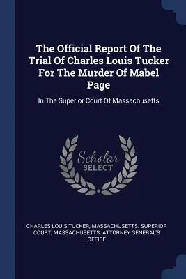 Raportul oficial al procesului lui Charles Louis Tucker pentru uciderea lui Mabel Page: În fața Curții Superioare din Massachusetts - The Official Report Of The Trial Of Charles Louis Tucker For The Murder Of Mabel Page: In The Superior Court Of Massachusetts