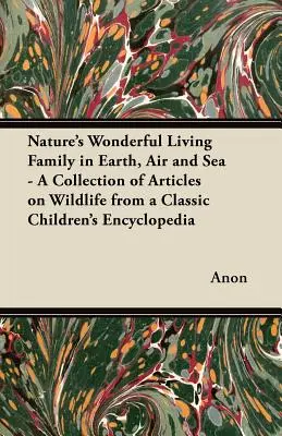 Wonderful Nature's Living Family in Earth, Air and Sea - A Collection of Articles on Wildlife from a Classic Children's Encyclopedia - Nature's Wonderful Living Family in Earth, Air and Sea - A Collection of Articles on Wildlife from a Classic Children's Encyclopedia