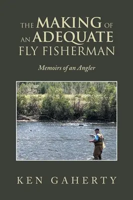 Crearea unui pescar la muscă adecvat: Memoriile unui pescar - The Making of an Adequate Fly Fisherman: Memoirs of an Angler