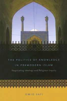 Politica cunoașterii în islamul premodern: Negocierea ideologiei și cercetarea religioasă - The Politics of Knowledge in Premodern Islam: Negotiating Ideology and Religious Inquiry