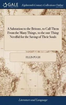 A Salutation to the Britons, to Call Them From the Many Things, to the one Thing Needful for the Saving of Their Souls: ... By Ellis Pugh. Traducere - A Salutation to the Britons, to Call Them From the Many Things, to the one Thing Needful for the Saving of Their Souls: ... By Ellis Pugh. Translated