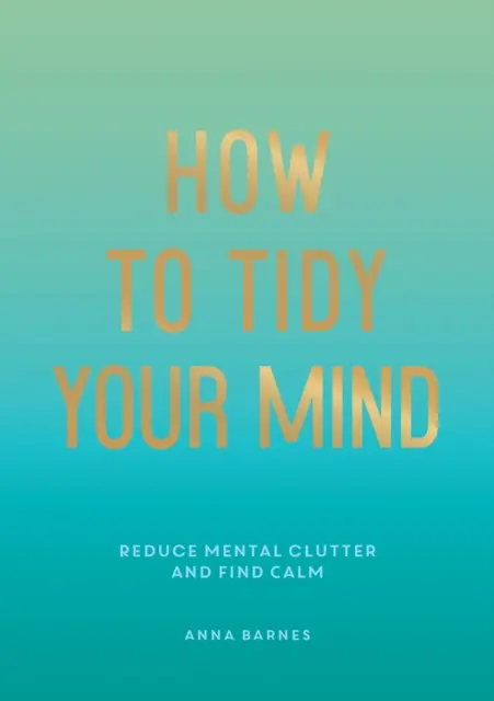 Cum să-ți faci ordine în minte - Sfaturi și tehnici pentru a te ajuta să reduci dezordinea mentală și să-ți găsești calmul - How to Tidy Your Mind - Tips and Techniques to Help You Reduce Mental Clutter and Find Calm