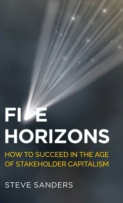 Cinci orizonturi: Cum să reușim în era capitalismului părților interesate - Five Horizons: How to Succeed in the Age of Stakeholder Capitalism