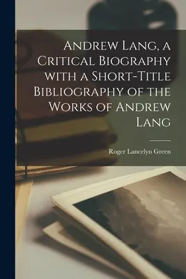 Andrew Lang, o biografie critică cu o bibliografie pe scurt a operelor lui Andrew Lang - Andrew Lang, a Critical Biography With a Short-title Bibliography of the Works of Andrew Lang