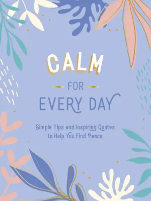 Calm pentru fiecare zi: Sfaturi simple și citate inspiraționale pentru a vă ajuta să găsiți pacea - Calm for Every Day: Simple Tips and Inspiring Quotes to Help You Find Peace