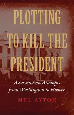 Complotând pentru uciderea președintelui: Tentative de asasinat de la Washington la Hoover - Plotting to Kill the President: Assassination Attempts from Washington to Hoover