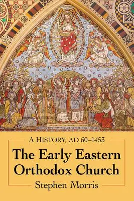 The Early Eastern Orthodox Church: O istorie, Ad 60-1453 - The Early Eastern Orthodox Church: A History, Ad 60-1453