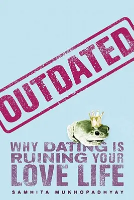 Outdated: De ce întâlnirile îți ruinează viața amoroasă - Outdated: Why Dating Is Ruining Your Love Life