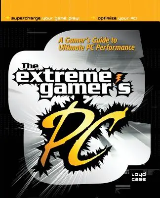 Extreme Gamer's PC: Ghidul gamerului pentru performanța supremă a PC-ului - Extreme Gamer's PC: A Gamer's Guide to PC Ultimate Performance