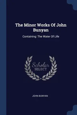 Lucrările minore ale lui John Bunyan: Conținând: The Water Of Life - The Minor Works Of John Bunyan: Containing: The Water Of Life